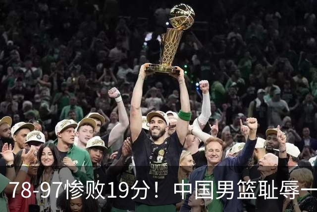 78-97惨败19分！中国男篮耻辱一战，2次惨败日本队，郭士强遭炮轰，余嘉豪太拉胯